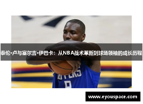 泰伦·卢与塞尔吉·伊巴卡：从NBA战术革新到球场领袖的成长历程